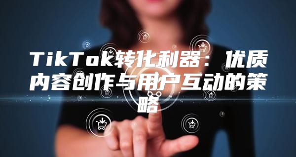 TikTok转化利器：优质内容创作与用户互动的策略