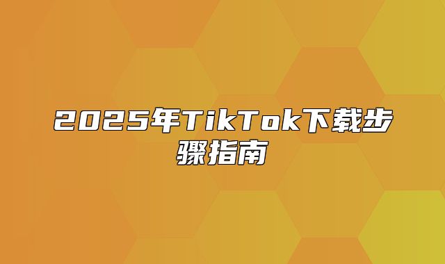 2025年TikTok下载步骤指南