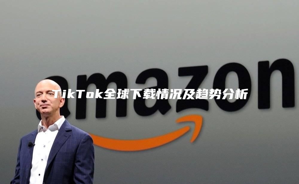 TikTok全球下载情况及趋势分析