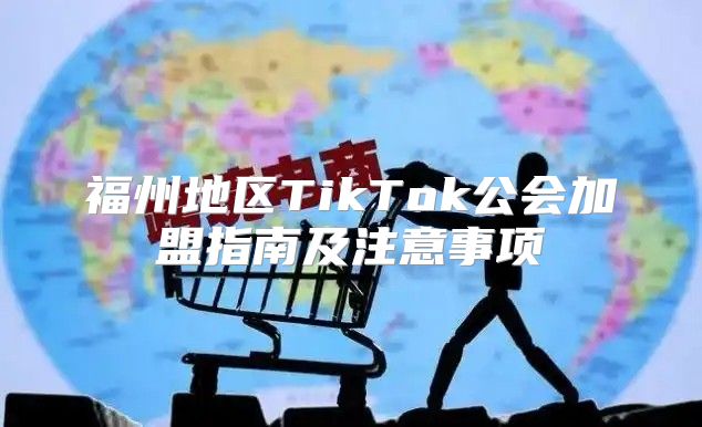 福州地区TikTok公会加盟指南及注意事项