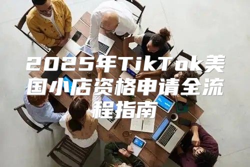 2025年TikTok美国小店资格申请全流程指南