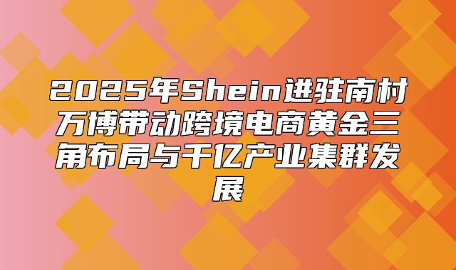 2025年Shein进驻南村万博带动跨境电商黄金三角布局与千亿产业集群发展