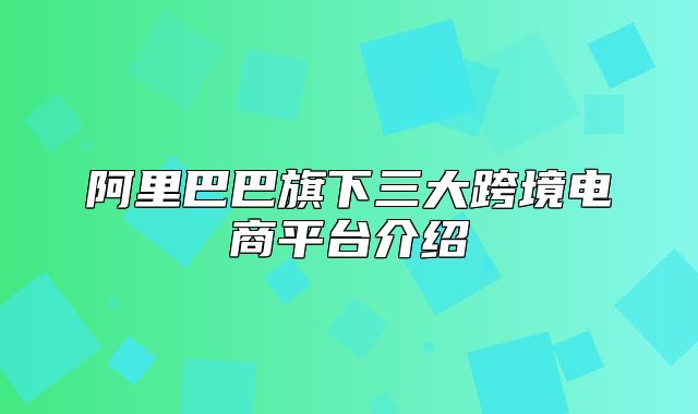 阿里巴巴旗下三大跨境电商平台介绍
