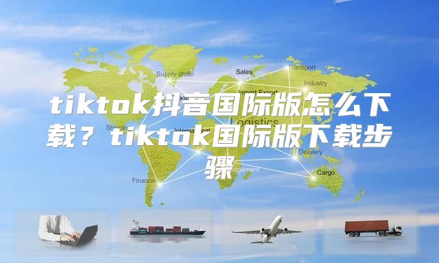 tiktok抖音国际版怎么下载？tiktok国际版下载步骤