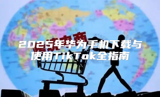 2025年华为手机下载与使用TikTok全指南