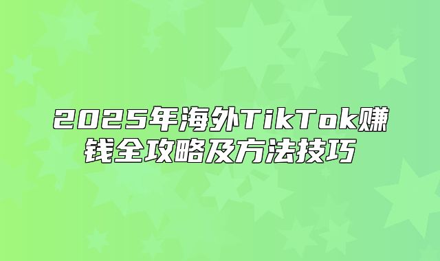2025年海外TikTok赚钱全攻略及方法技巧