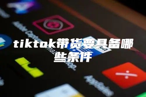 tiktok带货要具备哪些条件