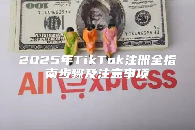 2025年TikTok注册全指南步骤及注意事项