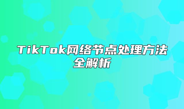 TikTok网络节点处理方法全解析