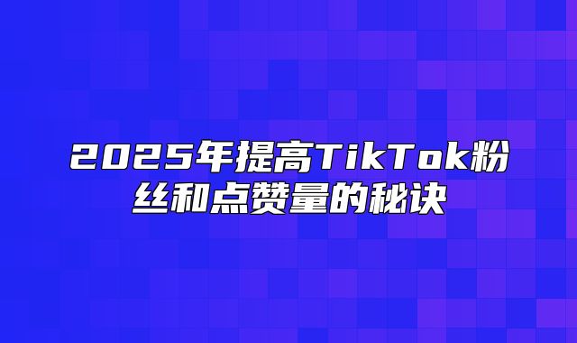 2025年提高TikTok粉丝和点赞量的秘诀