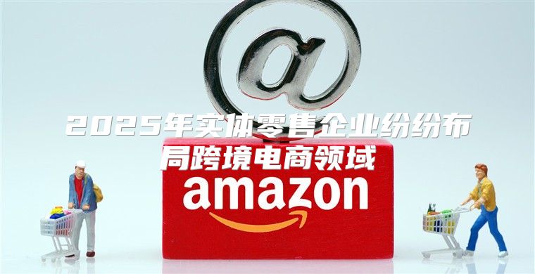 2025年实体零售企业纷纷布局跨境电商领域