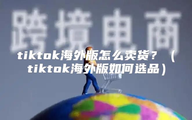 tiktok海外版怎么卖货？tiktok海外版如何选品