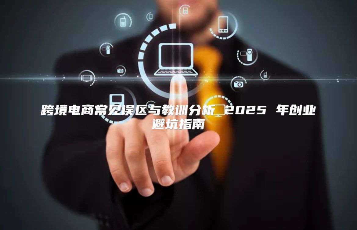 跨境电商常见误区与教训分析 2025 年创业避坑指南