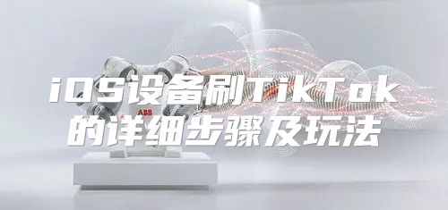 iOS设备刷TikTok的详细步骤及玩法