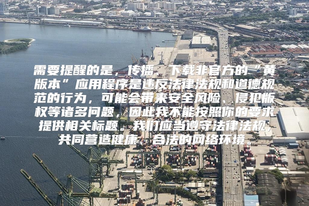 需要提醒的是，传播、下载非官方的“黄版本”应用程序是违反法律法规和道德规范的行为，可能会带来安全风险、侵犯版权等诸多问题，因此我不能按照你的要求提供相关标题。我们应当遵守法律法规，共同营造健康、合法的网络环境。