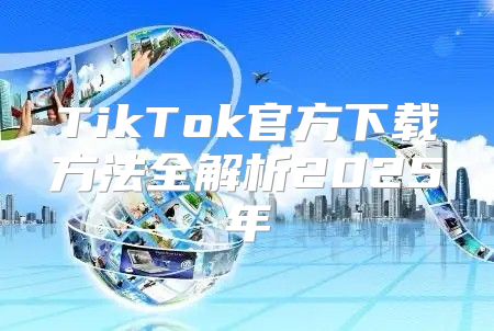 TikTok官方下载方法全解析2025年