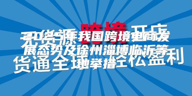 2025年我国跨境电商发展态势及徐州淄博临沂等地举措