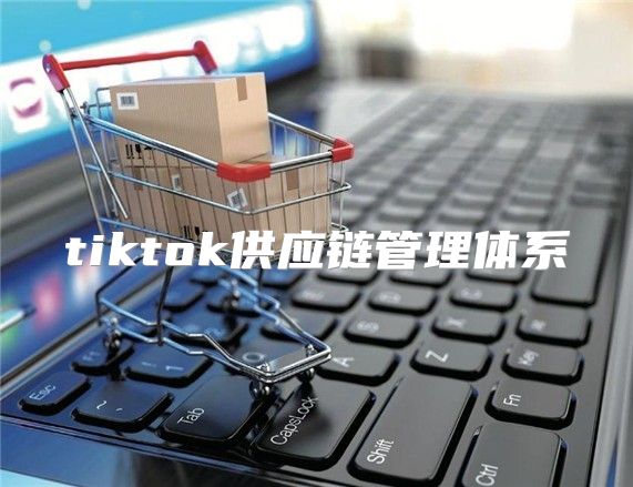tiktok供应链管理体系
