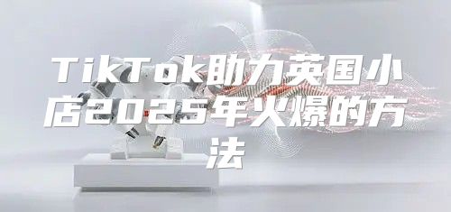 TikTok助力英国小店2025年火爆的方法