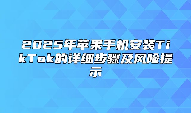 2025年苹果手机安装TikTok的详细步骤及风险提示