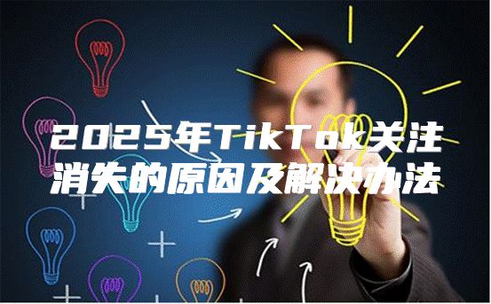 2025年TikTok关注消失的原因及解决办法