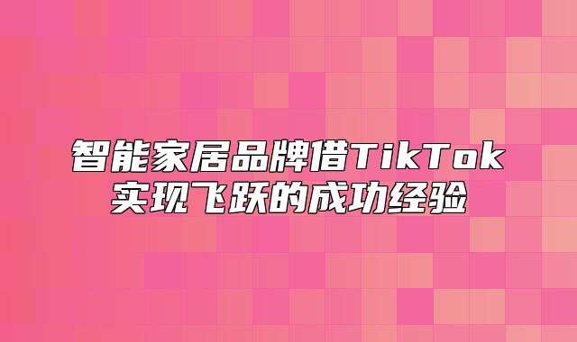 智能家居品牌借TikTok实现飞跃的成功经验