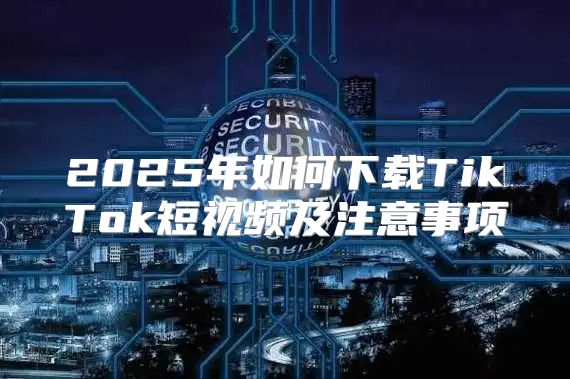 2025年如何下载TikTok短视频及注意事项
