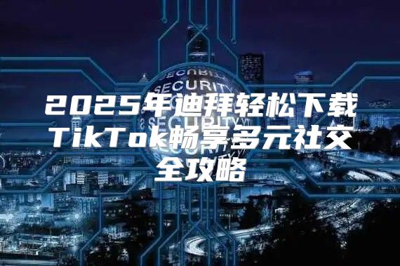 2025年迪拜轻松下载TikTok畅享多元社交全攻略