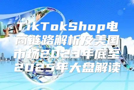 TikTokShop电商链路解析及美国市场2023年底至2025年大盘解读
