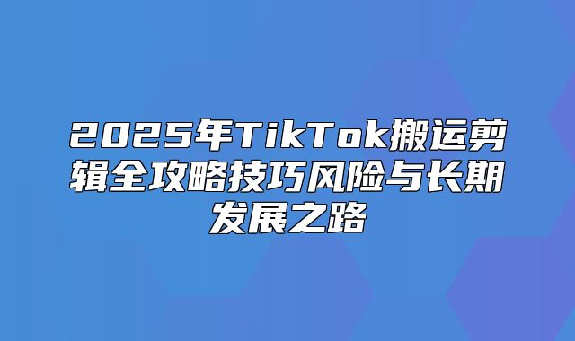 2025年TikTok搬运剪辑全攻略技巧风险与长期发展之路