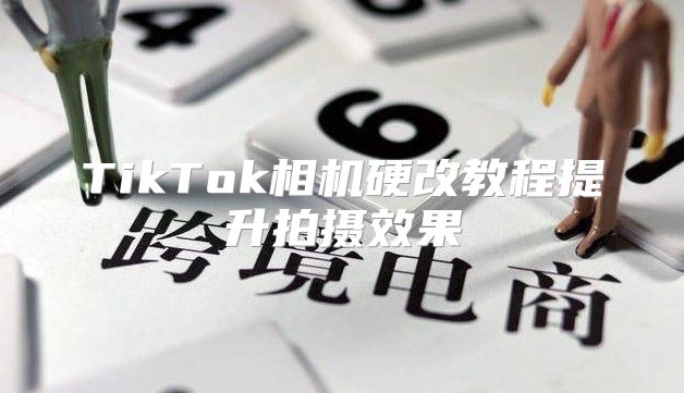 TikTok相机硬改教程提升拍摄效果