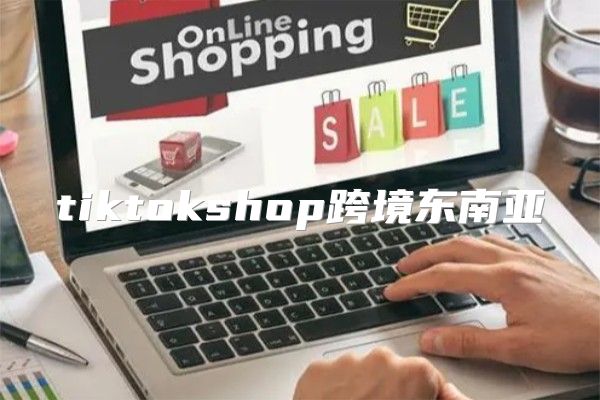 tiktokshop跨境东南亚