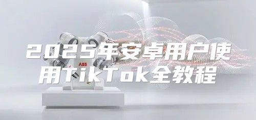 2025年安卓用户使用TikTok全教程