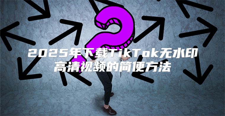 2025年下载TikTok无水印高清视频的简便方法