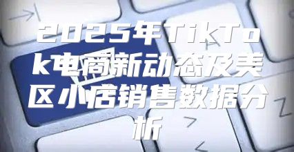 2025年TikTok电商新动态及美区小店销售数据分析
