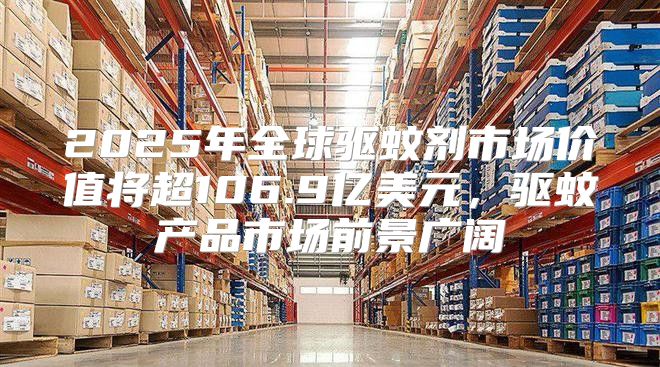 2025年全球驱蚊剂市场价值将超106.9亿美元，驱蚊产品市场前景广阔