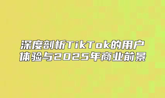 深度剖析TikTok的用户体验与2025年商业前景