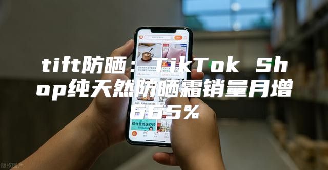 tift防晒：TikTok Shop纯天然防晒霜销量月增665%