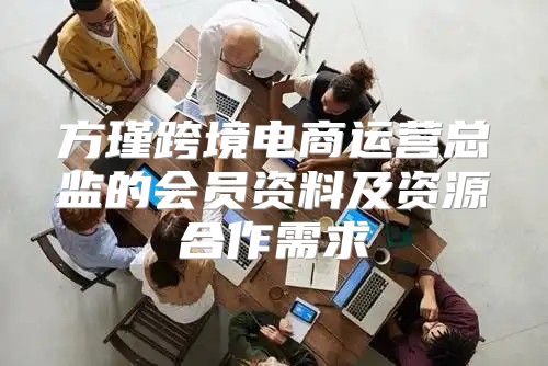 方瑾跨境电商运营总监的会员资料及资源合作需求