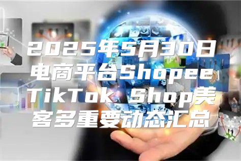 2025年5月30日电商平台ShopeeTikTok Shop美客多重要动态汇总