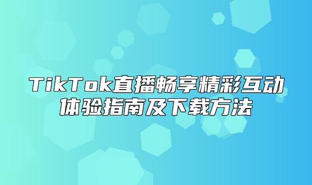 TikTok直播畅享精彩互动体验指南及下载方法