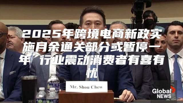2025年跨境电商新政实施月余通关部分或暂停一年 行业震动消费者有喜有忧