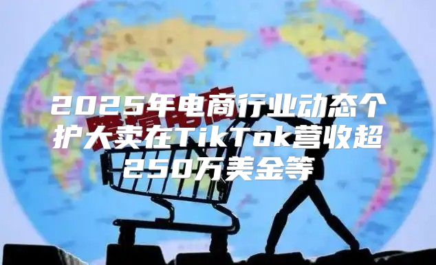 2025年电商行业动态个护大卖在TikTok营收超250万美金等