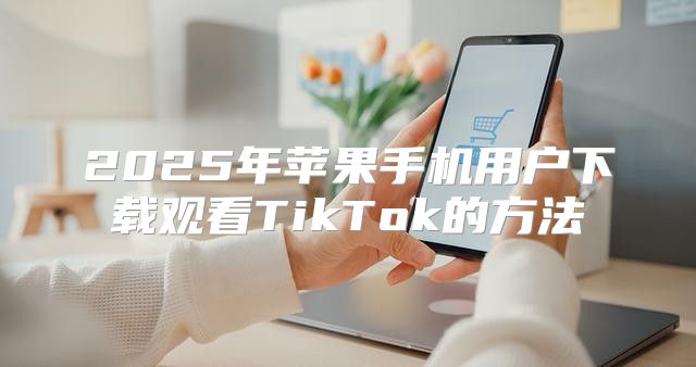2025年苹果手机用户下载观看TikTok的方法