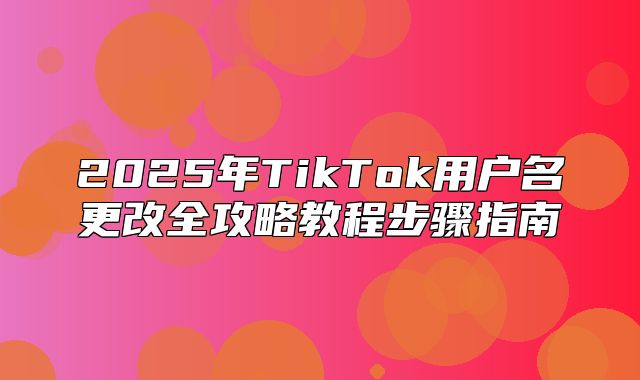 2025年TikTok用户名更改全攻略教程步骤指南
