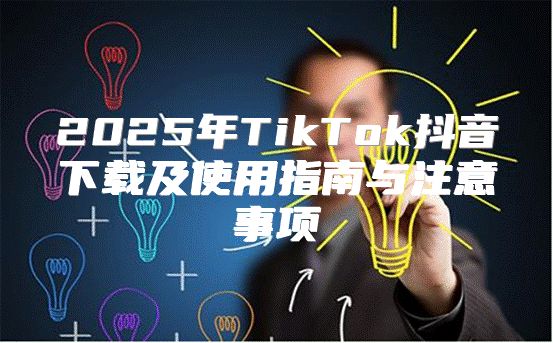 2025年TikTok抖音下载及使用指南与注意事项
