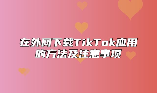 在外网下载TikTok应用的方法及注意事项
