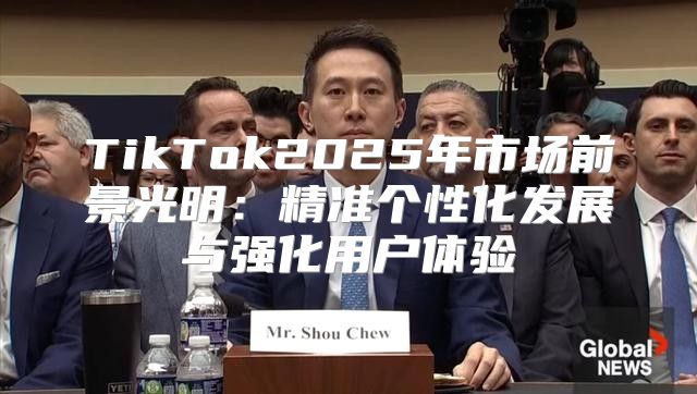 TikTok2025年市场前景光明：精准个性化发展与强化用户体验