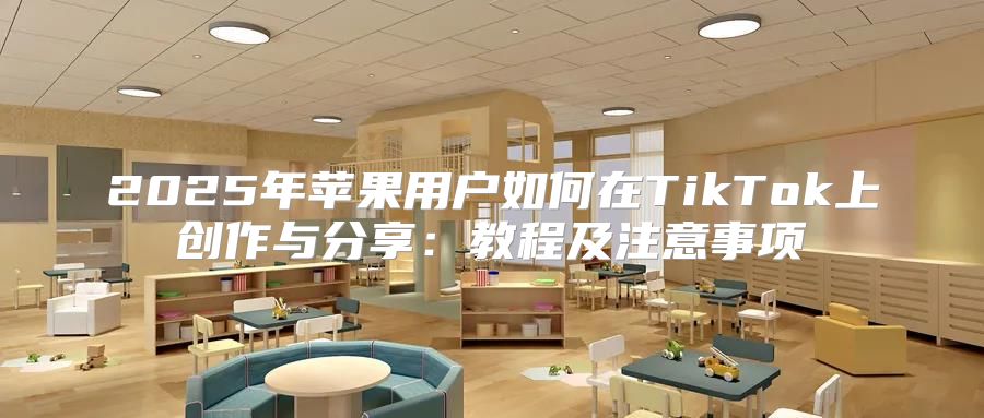 2025年苹果用户如何在TikTok上创作与分享：教程及注意事项