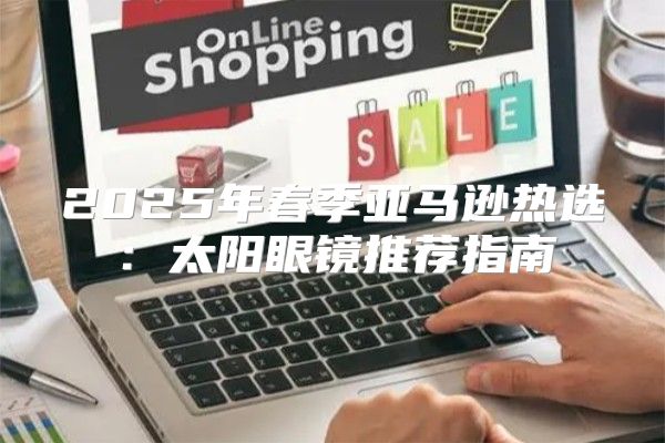 2025年春季亚马逊热选：太阳眼镜推荐指南